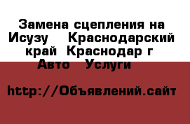 Замена сцепления на Исузу  - Краснодарский край, Краснодар г. Авто » Услуги   